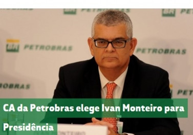 Conselho de Administração da Petrobras elege Ivan Monteiro para Presidência da companhia